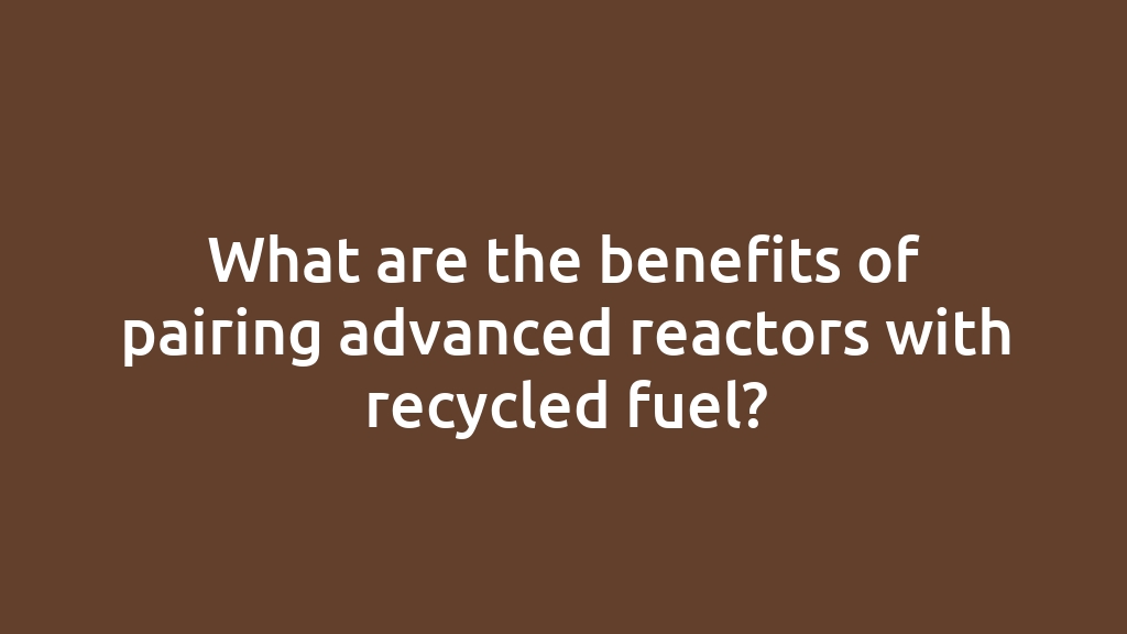 What are the benefits of pairing advanced reactors with recycled fuel?