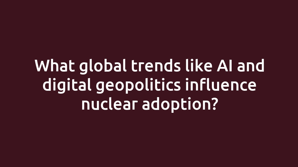 What global trends like AI and digital geopolitics influence nuclear adoption?
