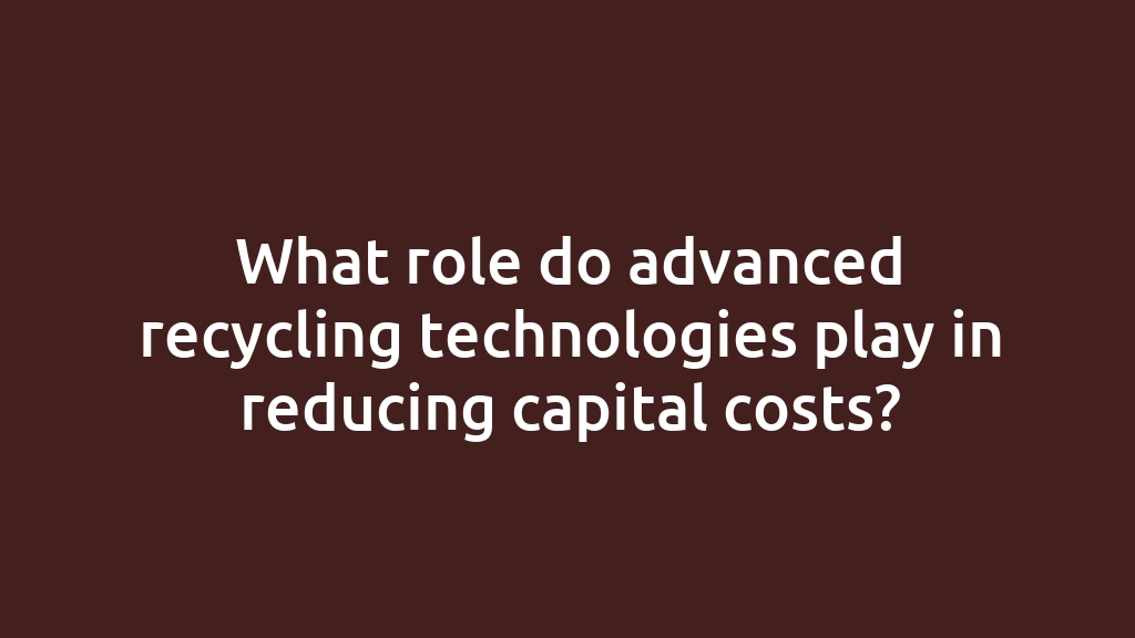 What role do advanced recycling technologies play in reducing capital costs?