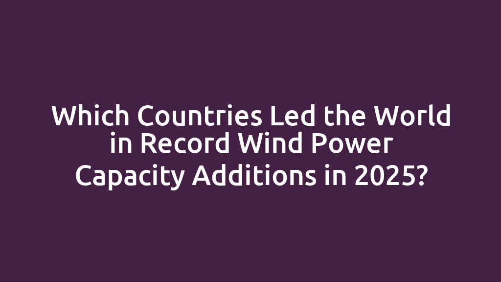 Which Countries Led the World in Record Wind Power Capacity Additions in 2025?