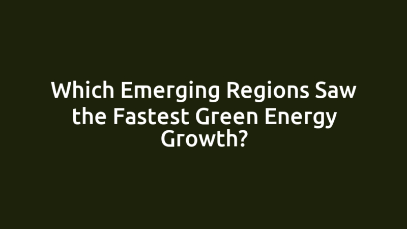 Which Emerging Regions Saw the Fastest Green Energy Growth?