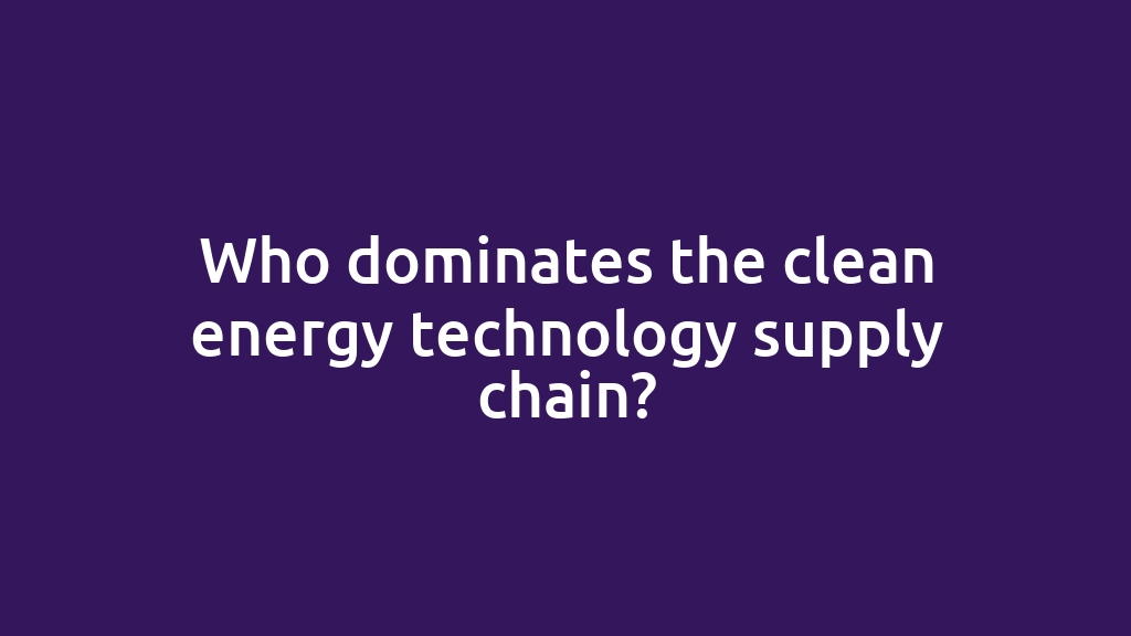 Who dominates the clean energy technology supply chain?