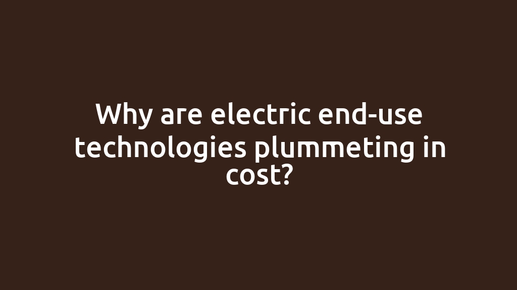 Why are electric end-use technologies plummeting in cost?