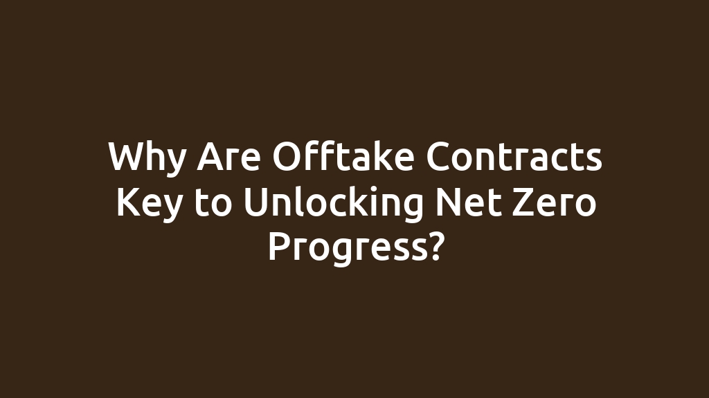 Why Are Offtake Contracts Key to Unlocking Net Zero Progress?