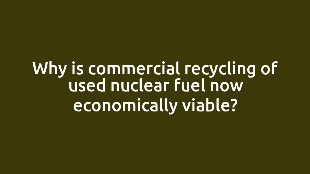 Why is commercial recycling of used nuclear fuel now economically viable?