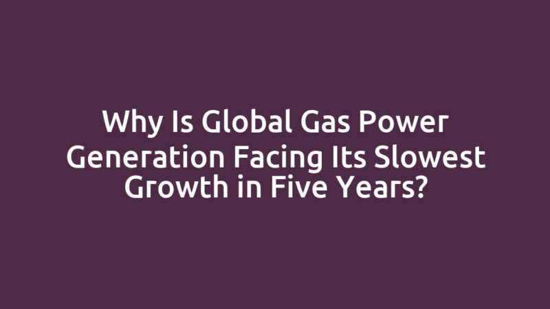 Why Is Global Gas Power Generation Facing Its Slowest Growth in Five Years?