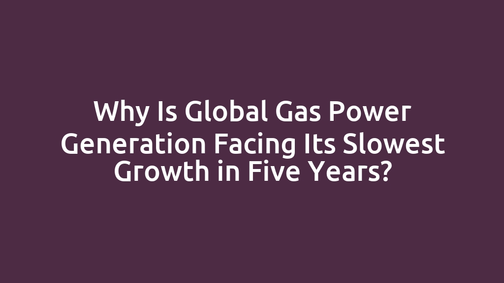 Why Is Global Gas Power Generation Facing Its Slowest Growth in Five Years?