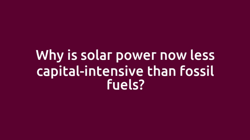 Why is solar power now less capital-intensive than fossil fuels?