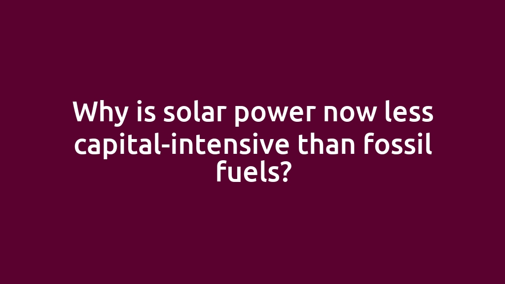 Why is solar power now less capital-intensive than fossil fuels?