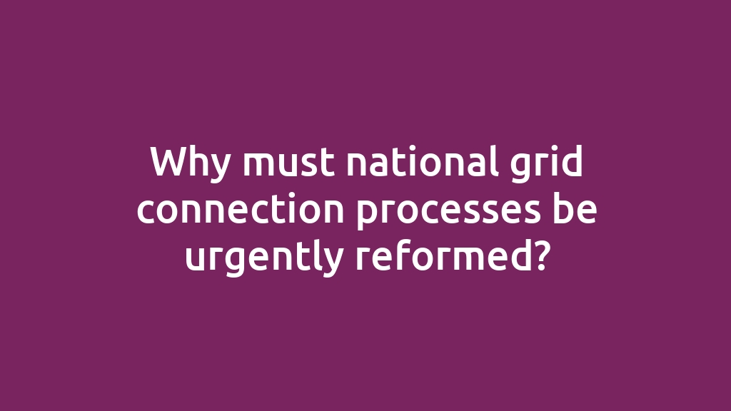 Why must national grid connection processes be urgently reformed?