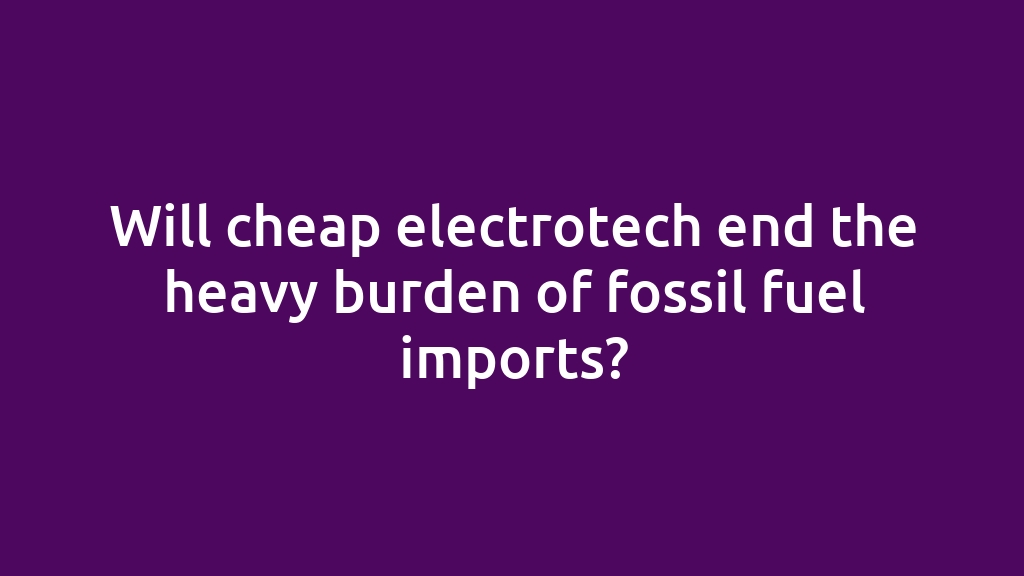 Will cheap electrotech end the heavy burden of fossil fuel imports?